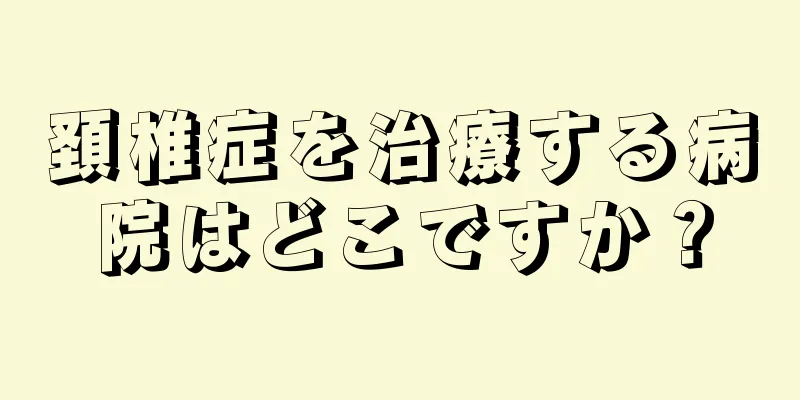 頚椎症を治療する病院はどこですか？