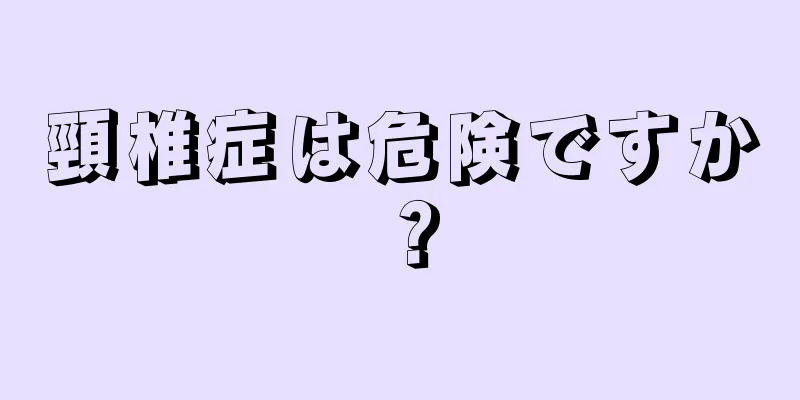 頸椎症は危険ですか？