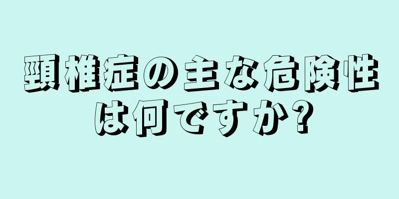 頸椎症の主な危険性は何ですか?