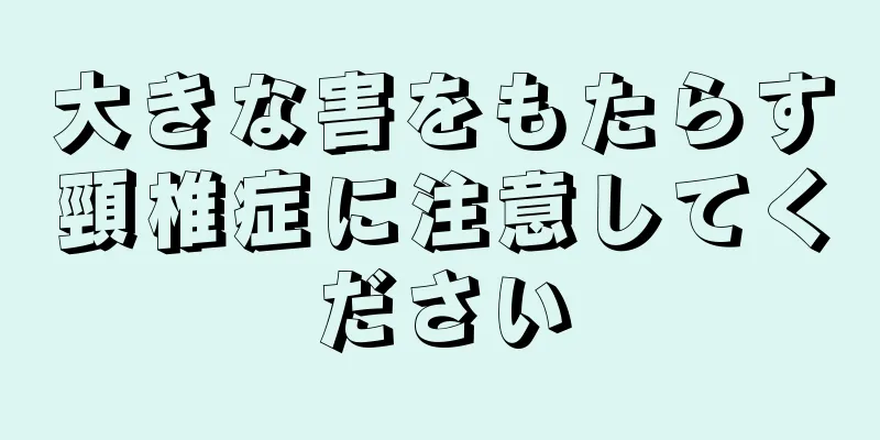 大きな害をもたらす頸椎症に注意してください