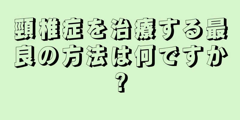 頸椎症を治療する最良の方法は何ですか?