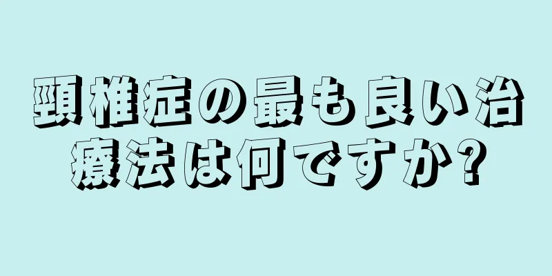 頸椎症の最も良い治療法は何ですか?