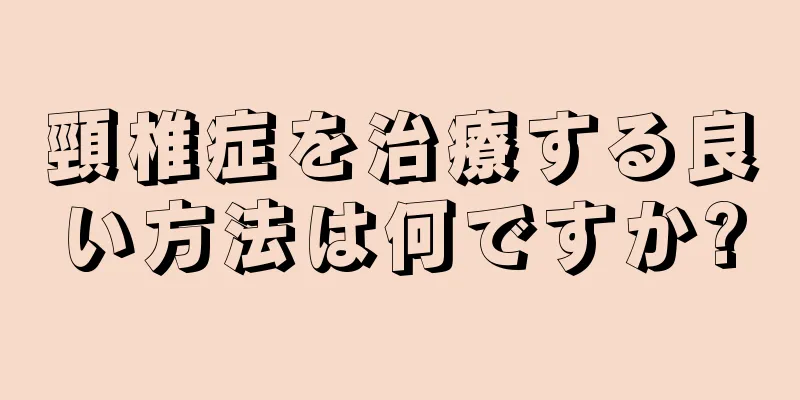 頸椎症を治療する良い方法は何ですか?