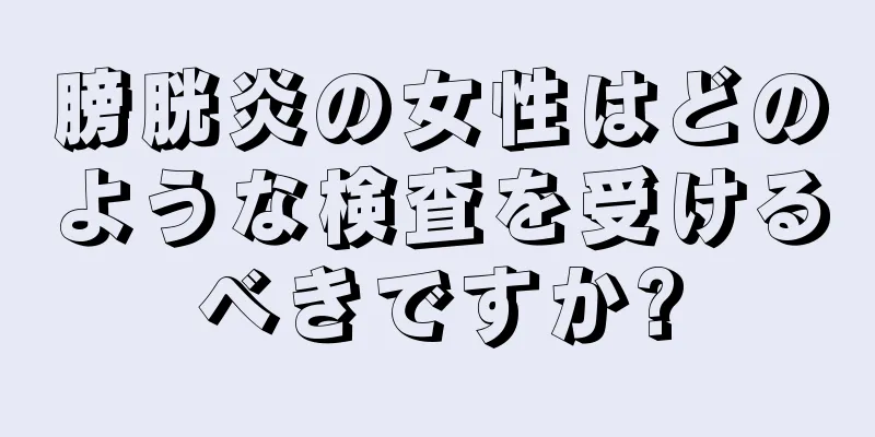 膀胱炎の女性はどのような検査を受けるべきですか?
