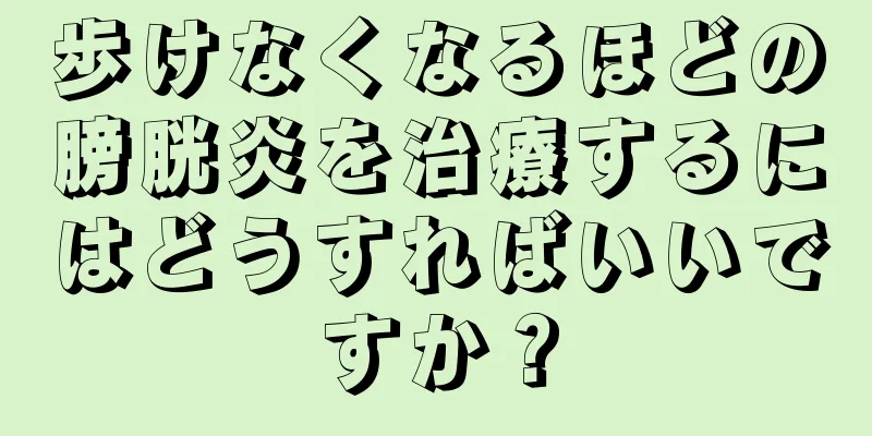 歩けなくなるほどの膀胱炎を治療するにはどうすればいいですか？