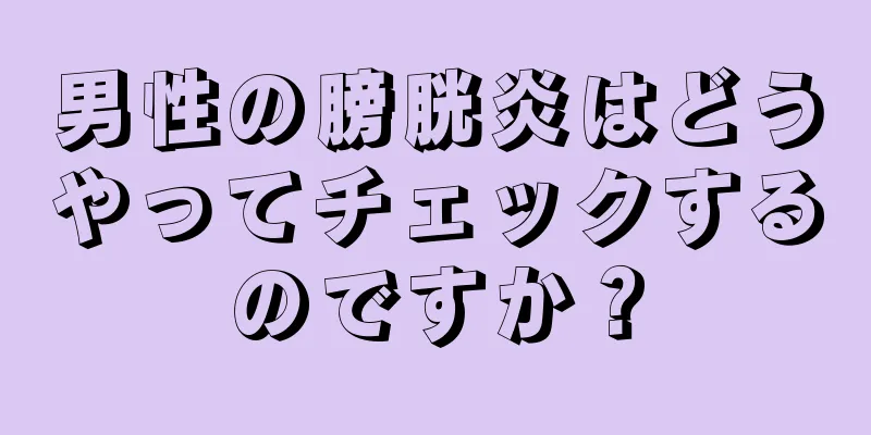男性の膀胱炎はどうやってチェックするのですか？