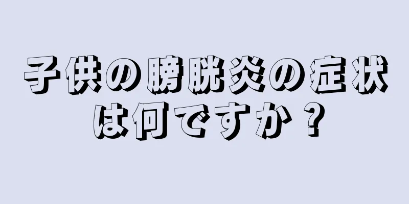 子供の膀胱炎の症状は何ですか？