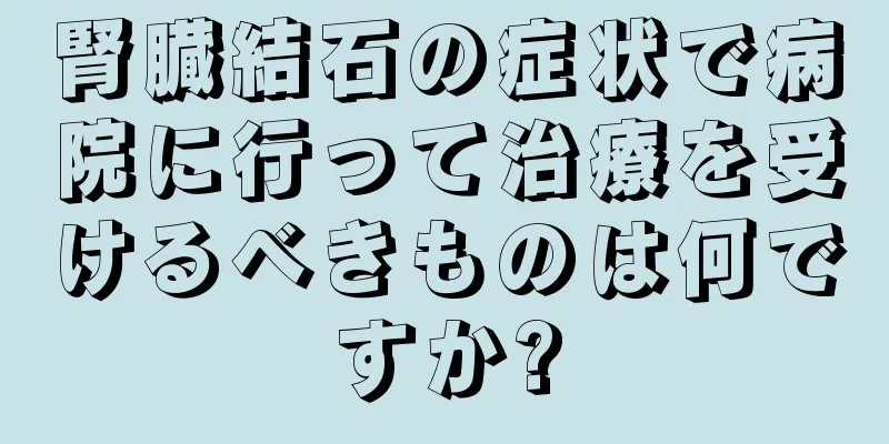 腎臓結石の症状で病院に行って治療を受けるべきものは何ですか?