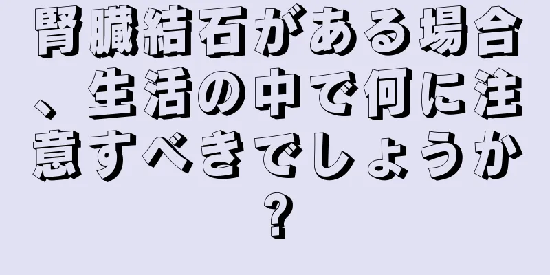 腎臓結石がある場合、生活の中で何に注意すべきでしょうか?