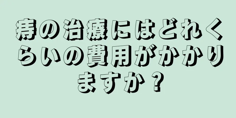 痔の治療にはどれくらいの費用がかかりますか？