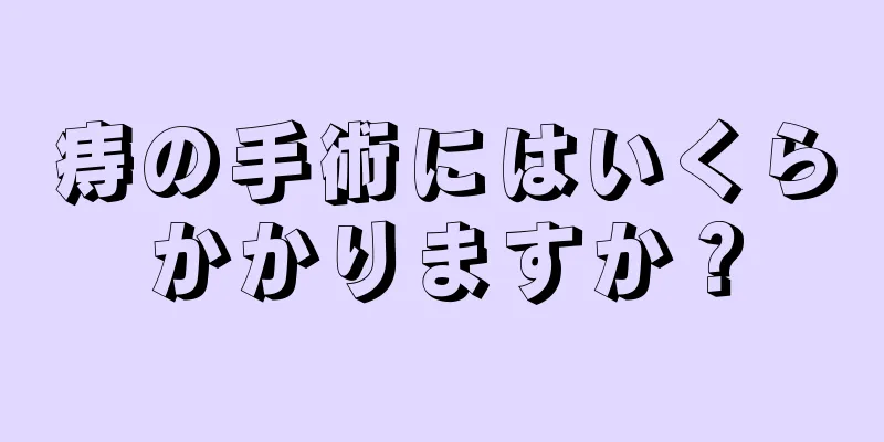 痔の手術にはいくらかかりますか？