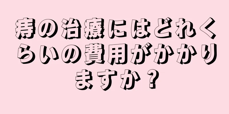 痔の治療にはどれくらいの費用がかかりますか？