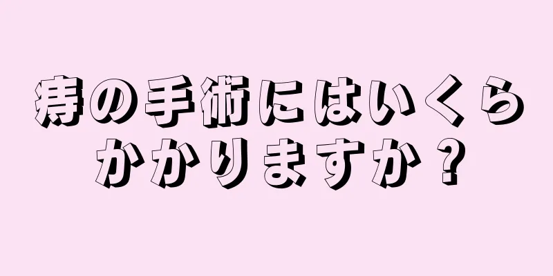 痔の手術にはいくらかかりますか？