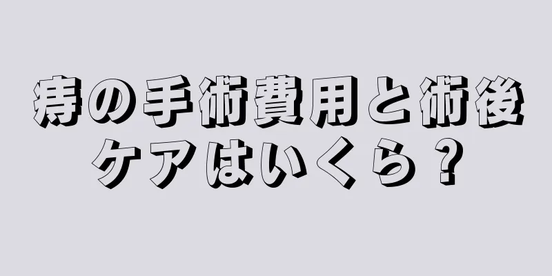 痔の手術費用と術後ケアはいくら？
