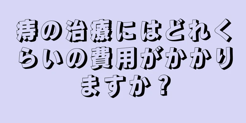 痔の治療にはどれくらいの費用がかかりますか？