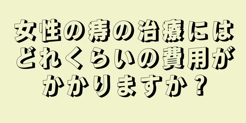 女性の痔の治療にはどれくらいの費用がかかりますか？