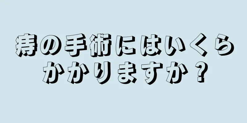 痔の手術にはいくらかかりますか？