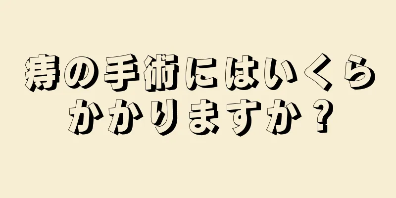 痔の手術にはいくらかかりますか？