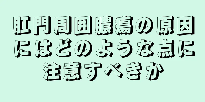 肛門周囲膿瘍の原因にはどのような点に注意すべきか