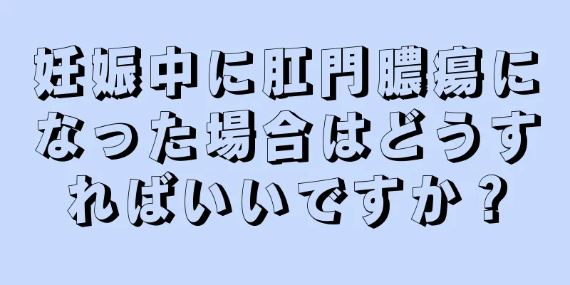 妊娠中に肛門膿瘍になった場合はどうすればいいですか？