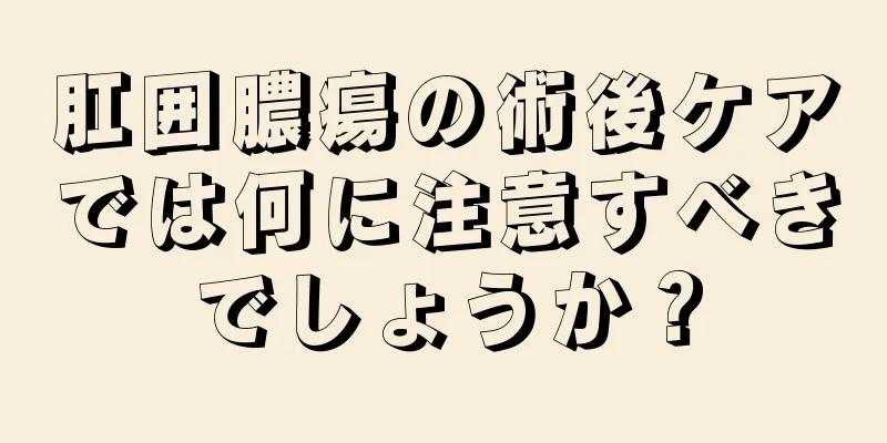 肛囲膿瘍の術後ケアでは何に注意すべきでしょうか？