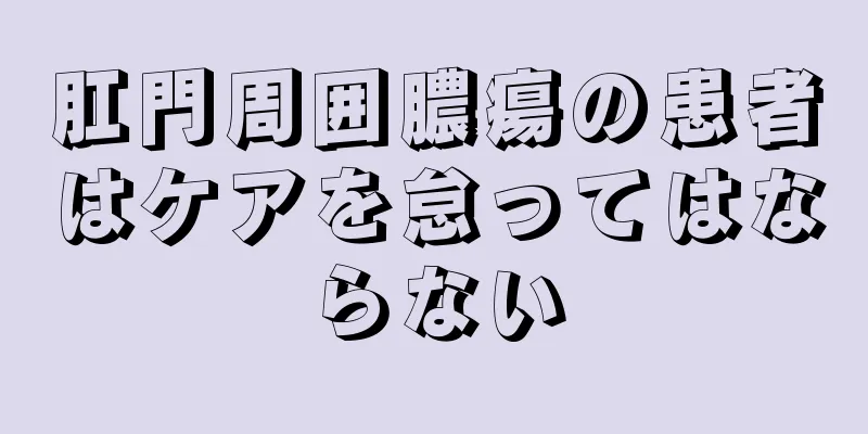 肛門周囲膿瘍の患者はケアを怠ってはならない