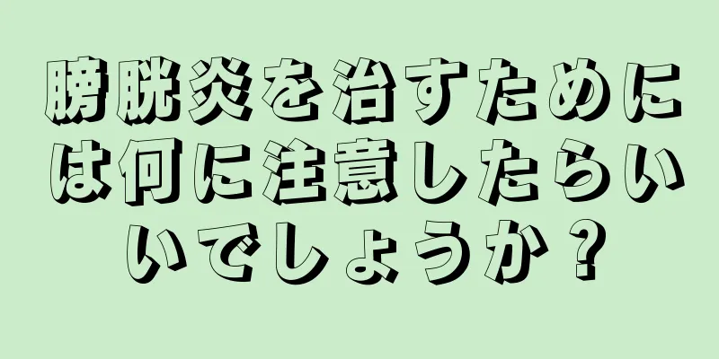 膀胱炎を治すためには何に注意したらいいでしょうか？