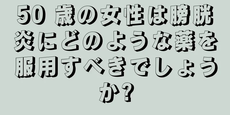 50 歳の女性は膀胱炎にどのような薬を服用すべきでしょうか?