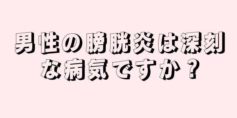 男性の膀胱炎は深刻な病気ですか？