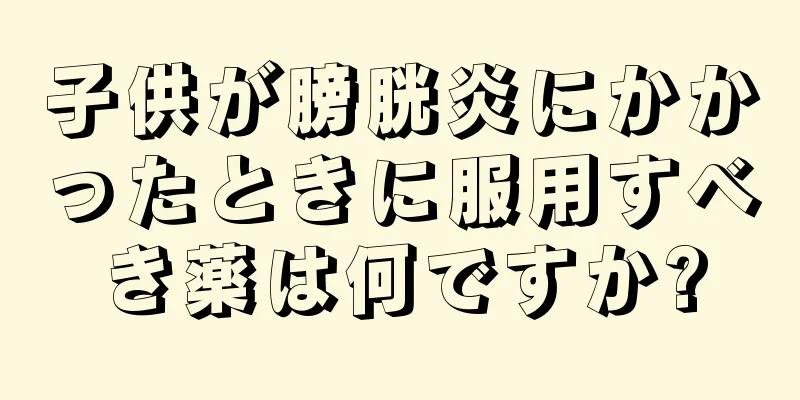 子供が膀胱炎にかかったときに服用すべき薬は何ですか?