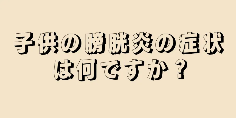 子供の膀胱炎の症状は何ですか？