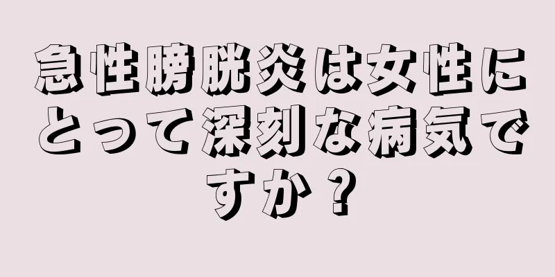 急性膀胱炎は女性にとって深刻な病気ですか？