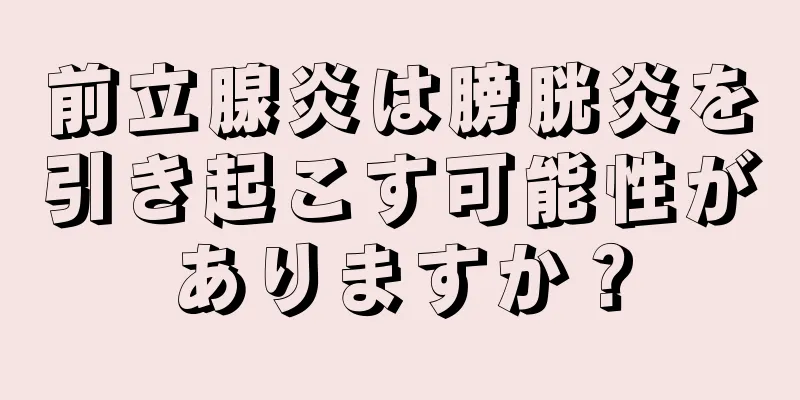 前立腺炎は膀胱炎を引き起こす可能性がありますか？