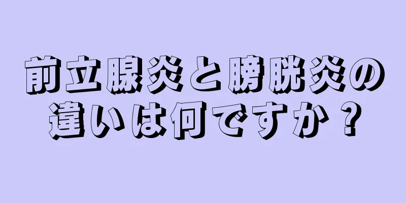 前立腺炎と膀胱炎の違いは何ですか？