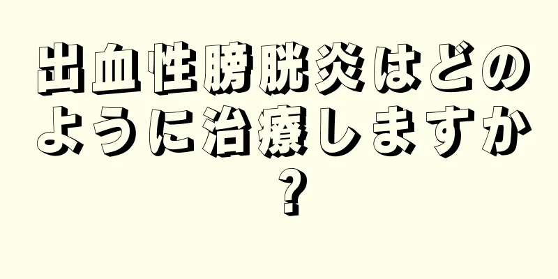 出血性膀胱炎はどのように治療しますか？