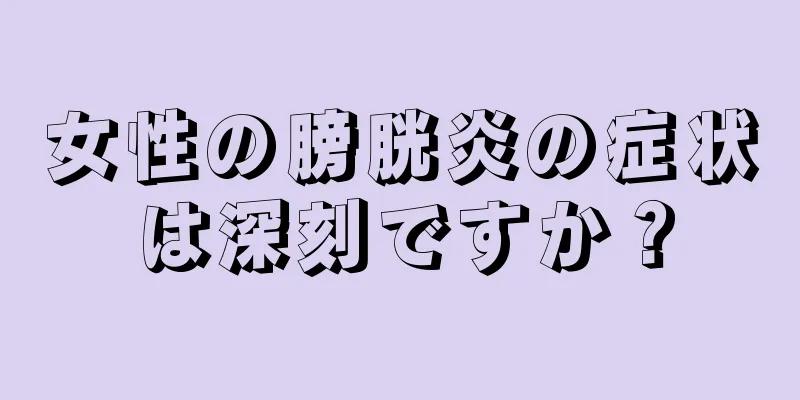女性の膀胱炎の症状は深刻ですか？