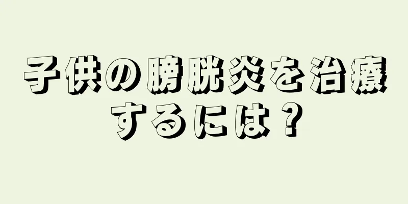 子供の膀胱炎を治療するには？
