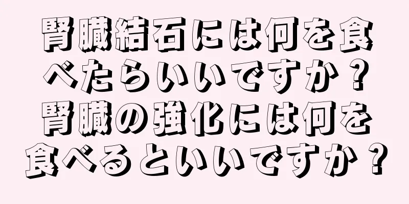 腎臓結石には何を食べたらいいですか？腎臓の強化には何を食べるといいですか？
