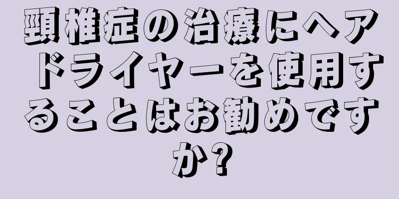 頸椎症の治療にヘアドライヤーを使用することはお勧めですか?