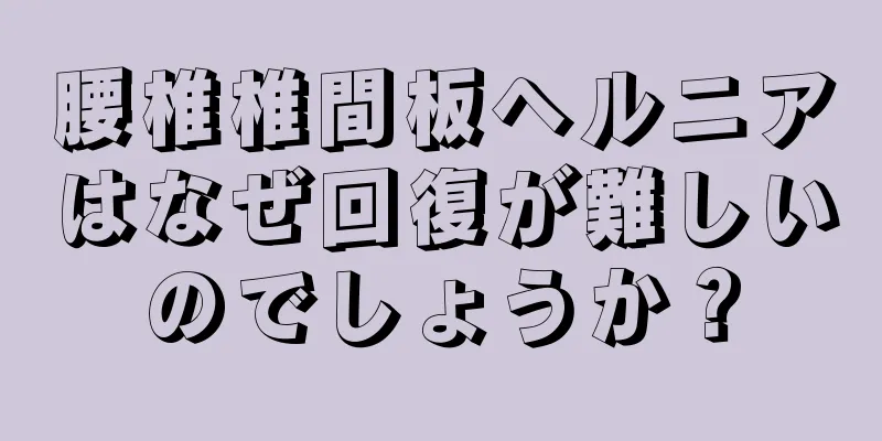 腰椎椎間板ヘルニアはなぜ回復が難しいのでしょうか？