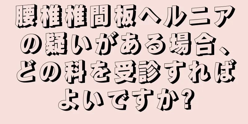 腰椎椎間板ヘルニアの疑いがある場合、どの科を受診すればよいですか?