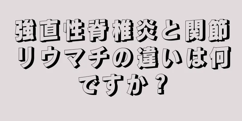 強直性脊椎炎と関節リウマチの違いは何ですか？