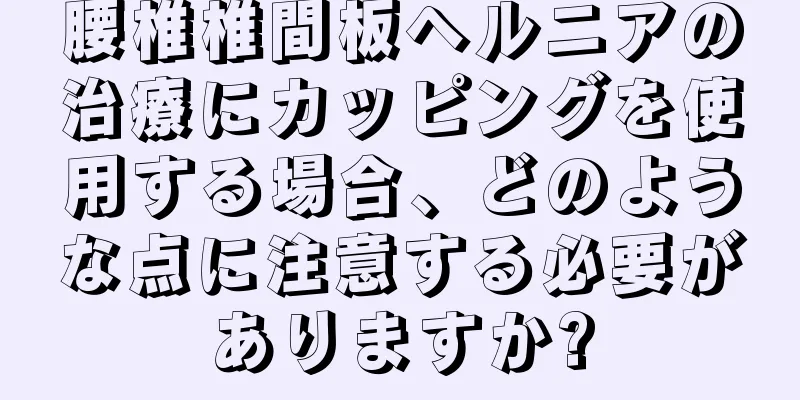 腰椎椎間板ヘルニアの治療にカッピングを使用する場合、どのような点に注意する必要がありますか?