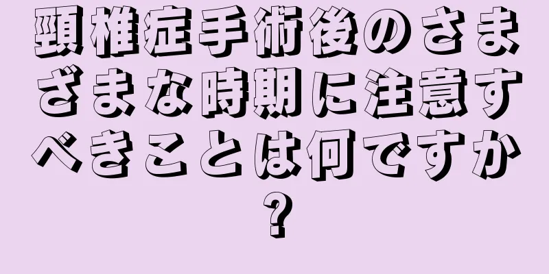 頸椎症手術後のさまざまな時期に注意すべきことは何ですか?