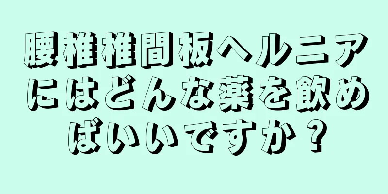 腰椎椎間板ヘルニアにはどんな薬を飲めばいいですか？