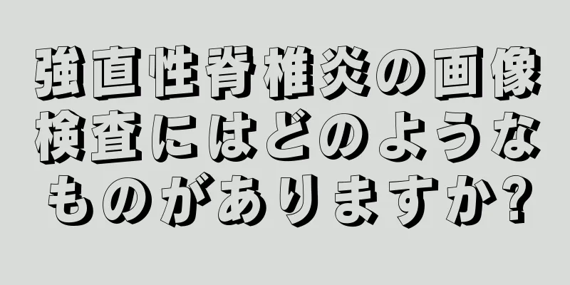 強直性脊椎炎の画像検査にはどのようなものがありますか?
