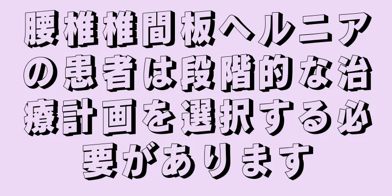 腰椎椎間板ヘルニアの患者は段階的な治療計画を選択する必要があります