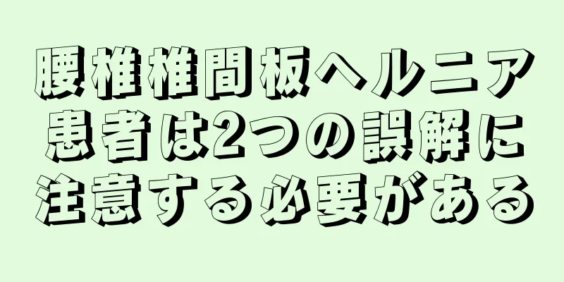 腰椎椎間板ヘルニア患者は2つの誤解に注意する必要がある