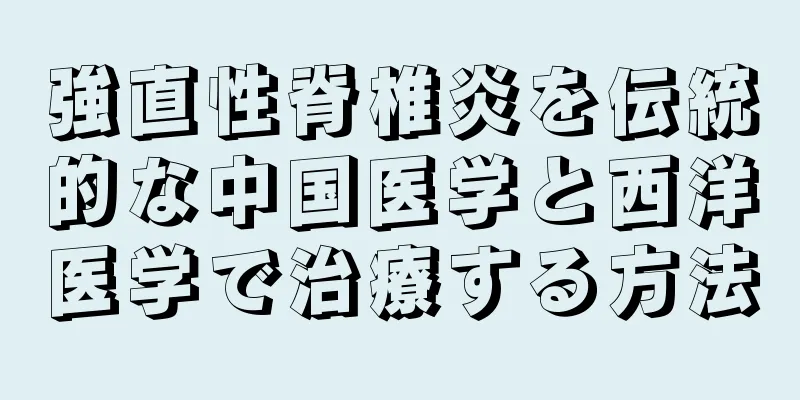 強直性脊椎炎を伝統的な中国医学と西洋医学で治療する方法
