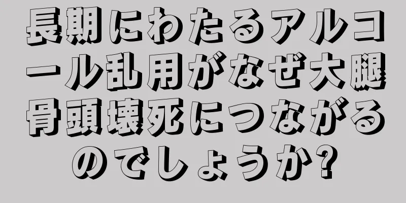 長期にわたるアルコール乱用がなぜ大腿骨頭壊死につながるのでしょうか?